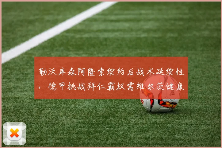 勒沃库森阿隆索续约后战术延续性,德甲挑战拜仁霸权需维尔茨健康