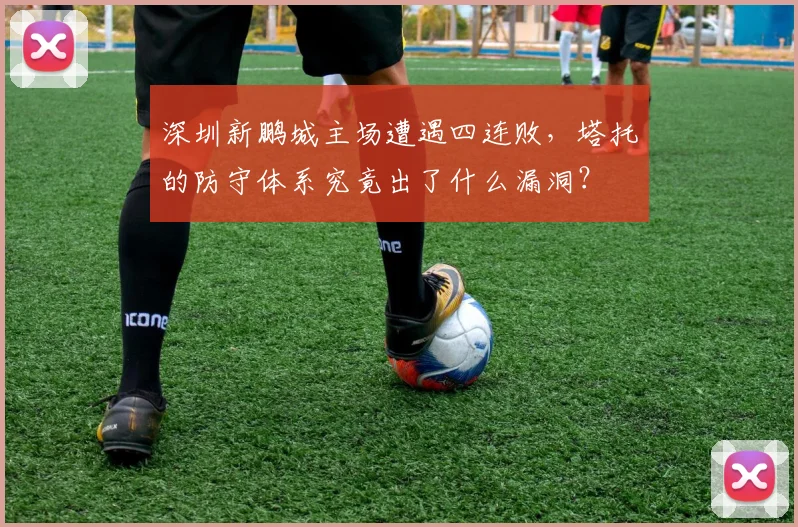 深圳新鹏城主场遭遇四连败，塔托的防守体系究竟出了什么漏洞？