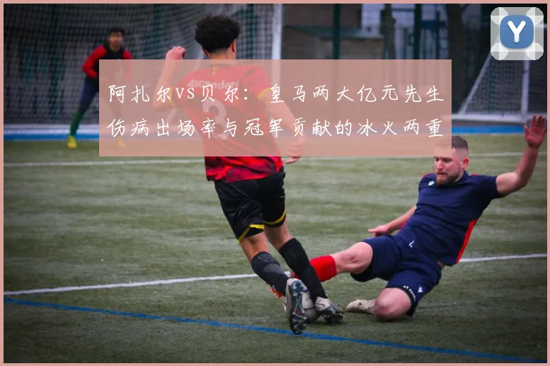 阿扎尔vs贝尔：皇马两大亿元先生伤病出场率与冠军贡献的冰火两重天