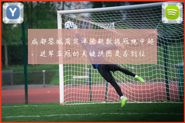成都蓉城周定洋抢断数据冠绝中超,进军亚冠的关键拼图是否到位