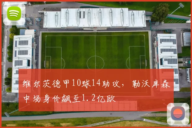 维尔茨德甲10球14助攻,勒沃库森中场身价飙至1.2亿欧