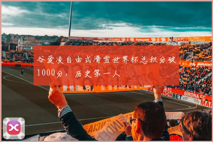 谷爱凌自由式滑雪世界杯总积分破1000分,历史第一人