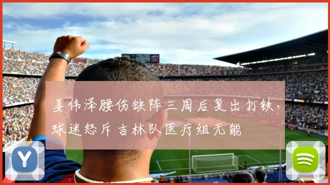 姜伟泽腰伤缺阵三周后复出打铁,球迷怒斥吉林队医疗组无能