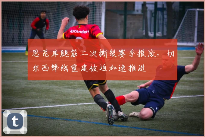 恩昆库腿筋二次撕裂赛季报废,切尔西锋线重建被迫加速推进