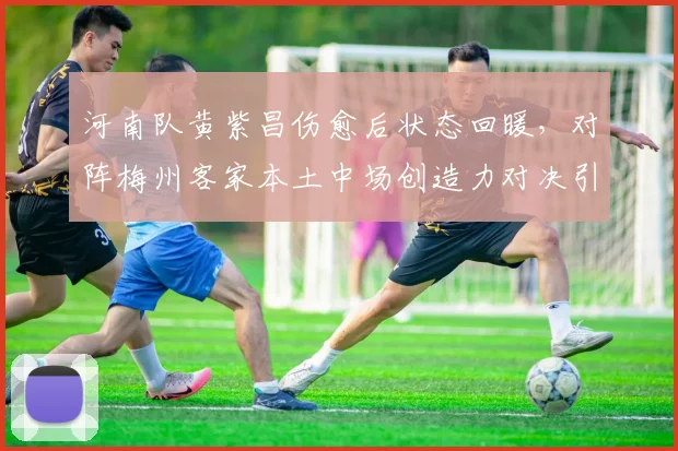 河南队黄紫昌伤愈后状态回暖,对阵梅州客家本土中场创造力对决引关注